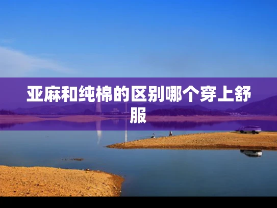 亚麻和纯棉的区别哪个穿上舒服
