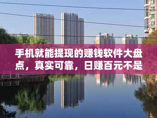 手机就能提现的赚钱软件大盘点，真实可靠，日赚百元不是梦！
