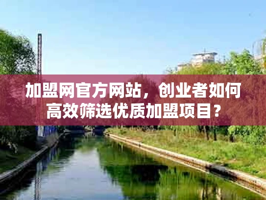 加盟网官方网站，创业者如何高效筛选优质加盟项目？