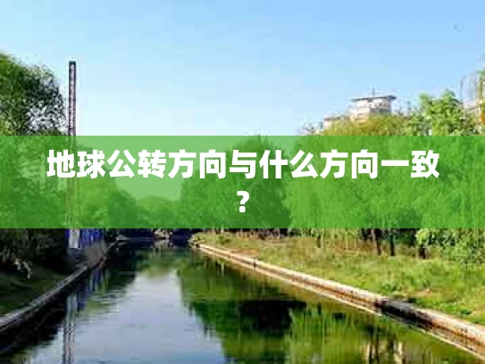 地球公转方向与什么方向一致?