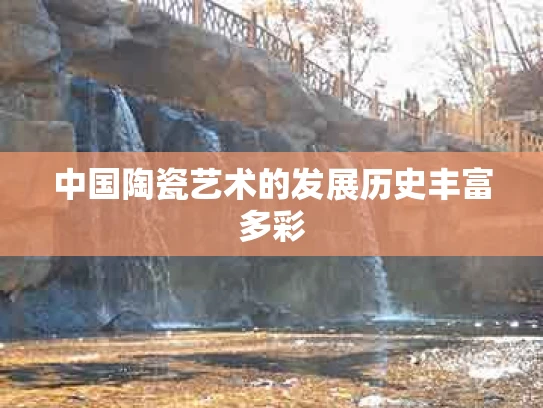 中国陶瓷艺术的发展历史丰富多彩