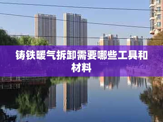 铸铁暖气拆卸需要哪些工具和材料