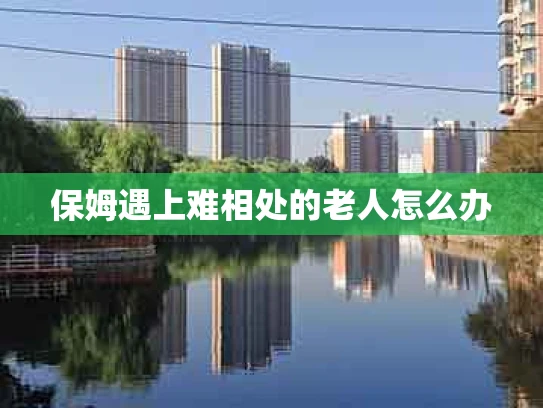 保姆遇上难相处的老人怎么办