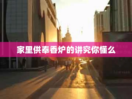 家里供奉香炉的讲究你懂么