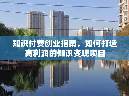 知识付费创业指南，如何打造高利润的知识变现项目