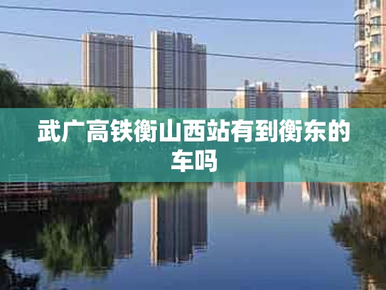 武广高铁衡山西站有到衡东的车吗