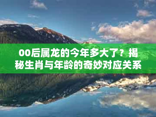 00后属龙的今年多大了？揭秘生肖与年龄的奇妙对应关系