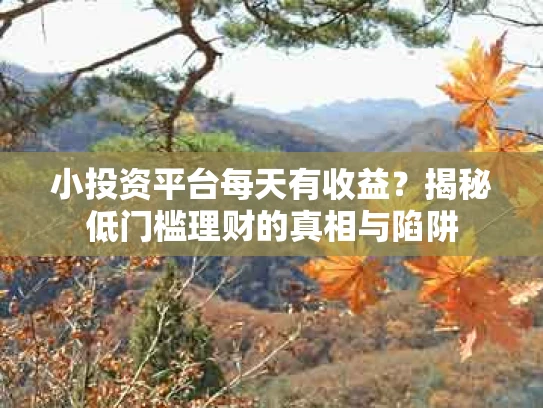 小投资平台每天有收益？揭秘低门槛理财的真相与陷阱