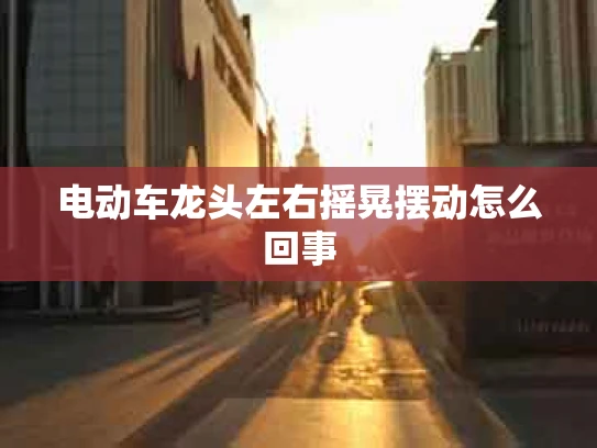 电动车龙头左右摇晃摆动怎么回事