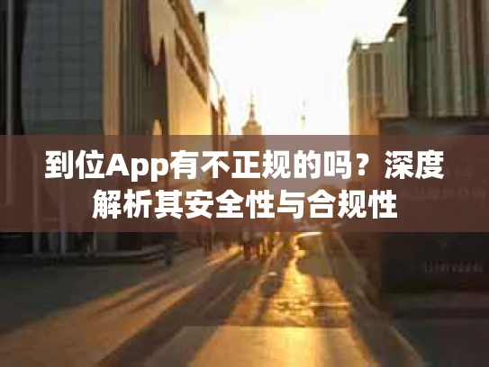到位App有不正规的吗？深度解析其安全性与合规性