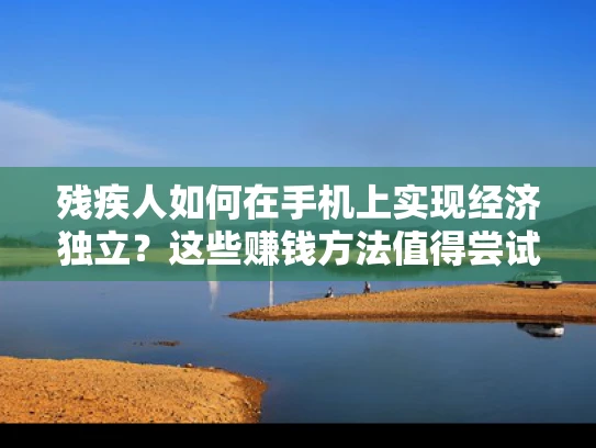 残疾人如何在手机上实现经济独立？这些赚钱方法值得尝试