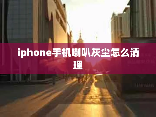 iphone手机喇叭灰尘怎么清理