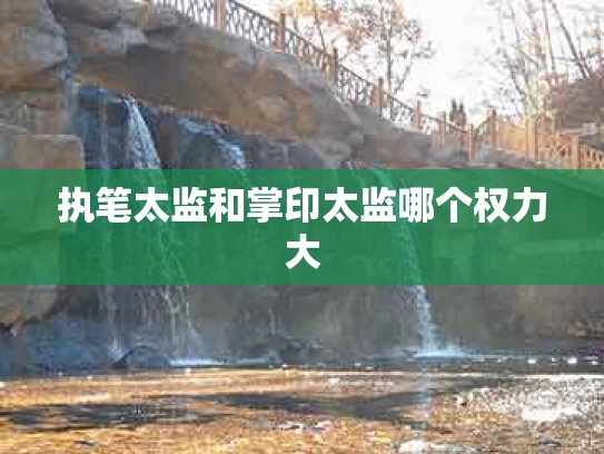 执笔太监和掌印太监哪个权力大