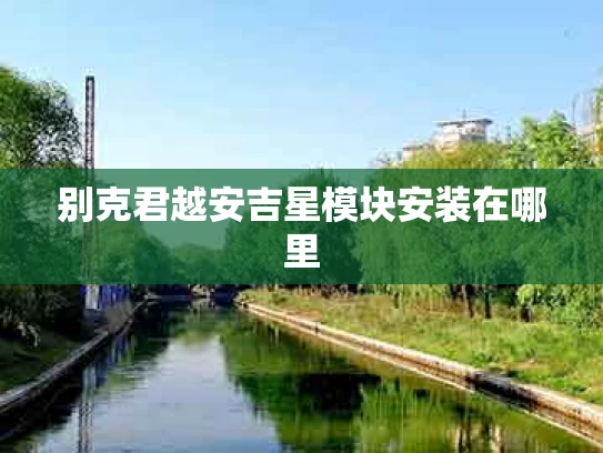 别克君越安吉星模块安装在哪里