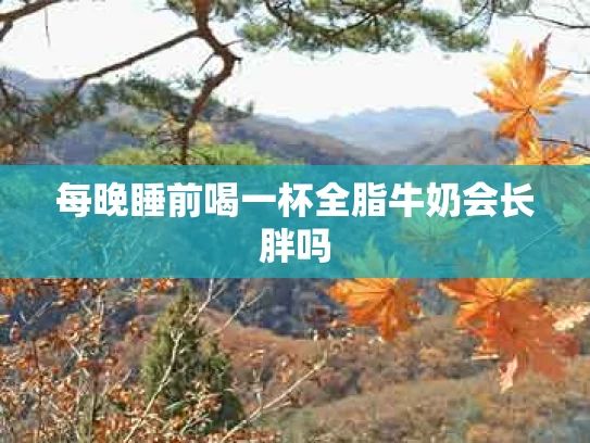 每晚睡前喝一杯全脂牛奶会长胖吗