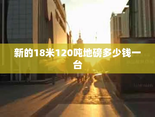 新的18米120吨地磅多少钱一台