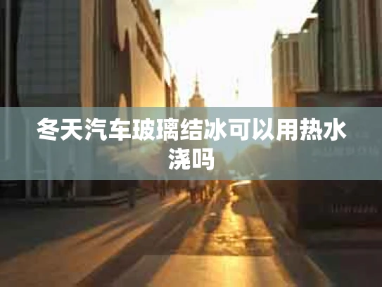 冬天汽车玻璃结冰可以用热水浇吗
