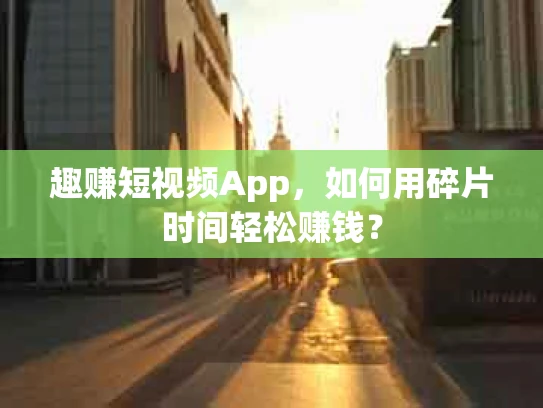 趣赚短视频App，如何用碎片时间轻松赚钱？