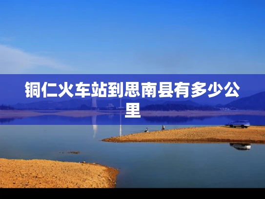 铜仁火车站到思南县有多少公里