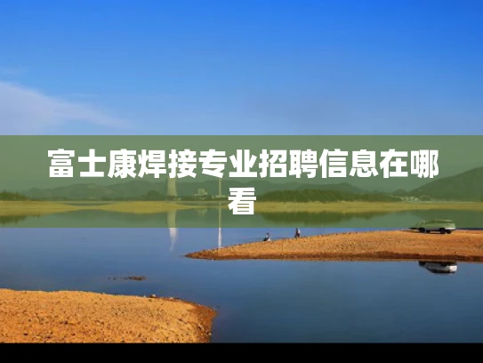富士康焊接专业招聘信息在哪看