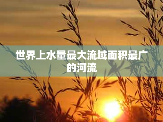 世界上水量最大流域面积最广的河流