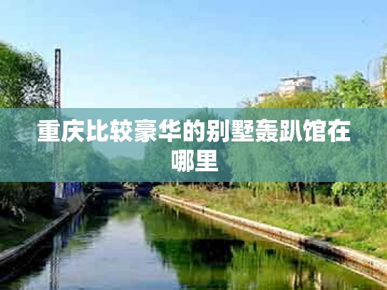 重庆比较豪华的别墅轰趴馆在哪里