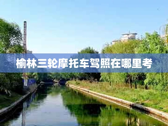 榆林三轮摩托车驾照在哪里考