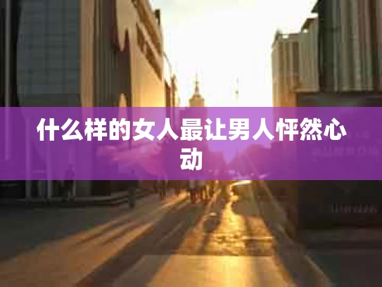 什么样的女人最让男人怦然心动