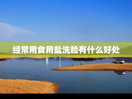 经常用食用盐洗脸有什么好处