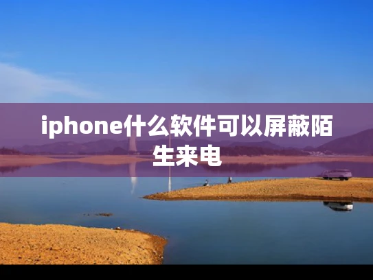 iphone什么软件可以屏蔽陌生来电