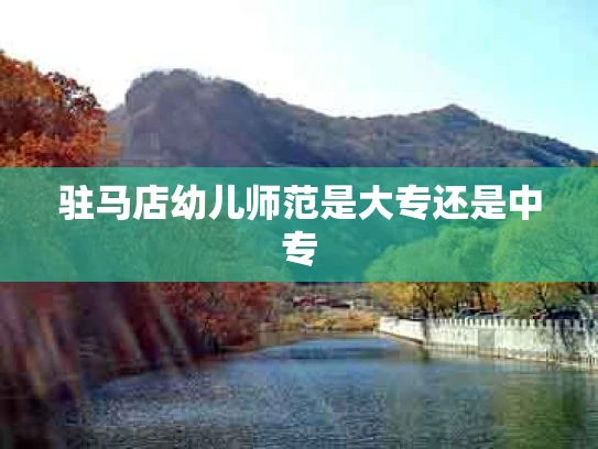 驻马店幼儿师范是大专还是中专