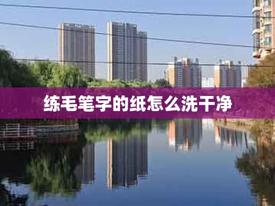 练毛笔字的纸怎么洗干净
