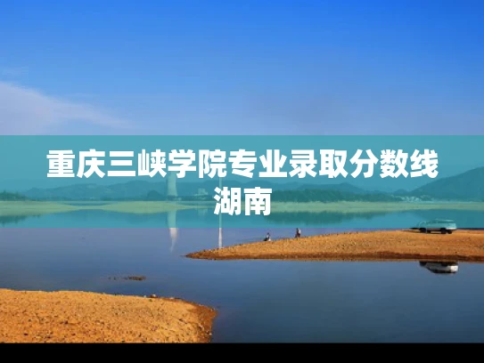 重庆三峡学院专业录取分数线湖南
