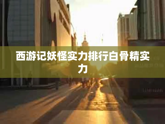 西游记妖怪实力排行白骨精实力