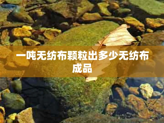 一吨无纺布颗粒出多少无纺布成品