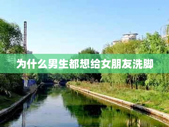 为什么男生都想给女朋友洗脚