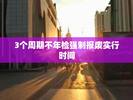 3个周期不年检强制报废实行时间