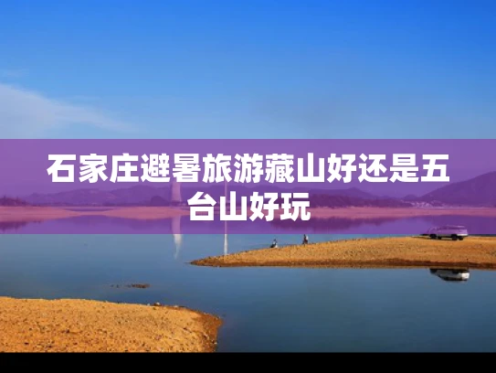 石家庄避暑旅游藏山好还是五台山好玩