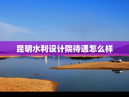 昆明水利设计院待遇怎么样