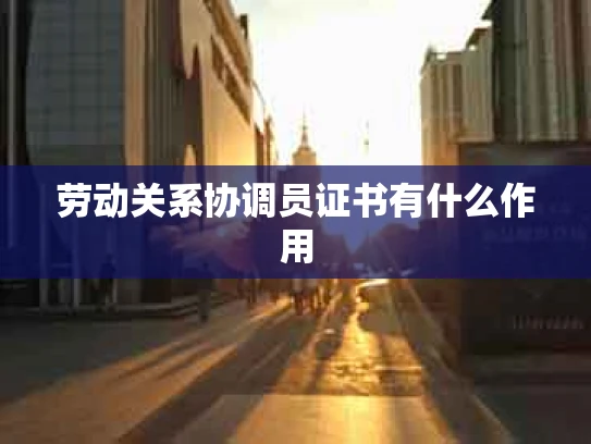 劳动关系协调员证书有什么作用