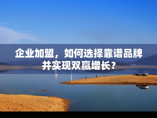 企业加盟，如何选择靠谱品牌并实现双赢增长？