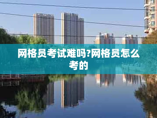 网格员考试难吗?网格员怎么考的