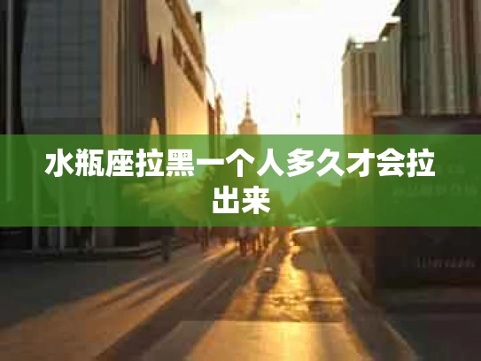 水瓶座拉黑一个人多久才会拉出来