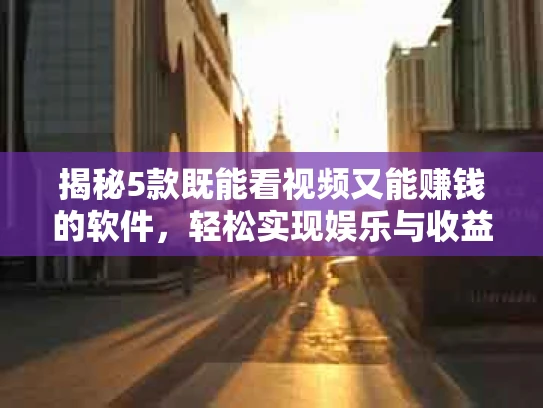 揭秘5款既能看视频又能赚钱的软件，轻松实现娱乐与收益双赢！