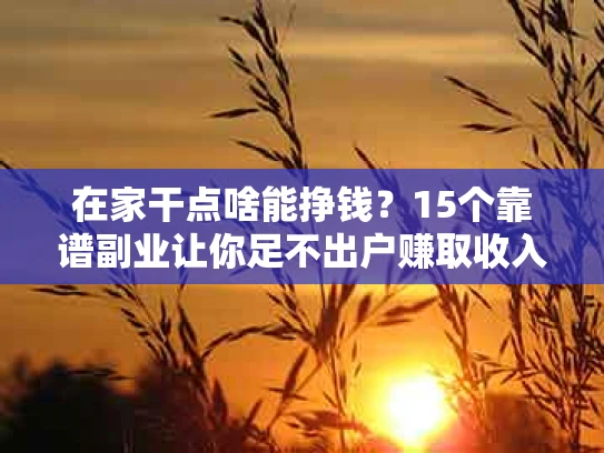 在家干点啥能挣钱？15个靠谱副业让你足不出户赚取收入
