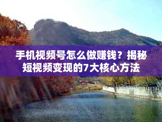 手机视频号怎么做赚钱？揭秘短视频变现的7大核心方法