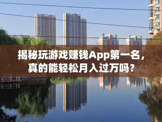 揭秘玩游戏赚钱App第一名，真的能轻松月入过万吗？