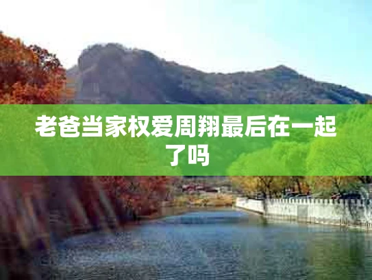 老爸当家权爱周翔最后在一起了吗