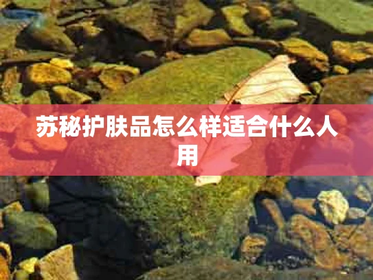 苏秘护肤品怎么样适合什么人用