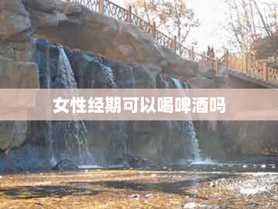 女性经期可以喝啤酒吗